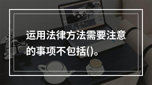 运用法律方法需要注意的事项不包括()。