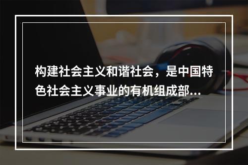 构建社会主义和谐社会，是中国特色社会主义事业的有机组成部分。