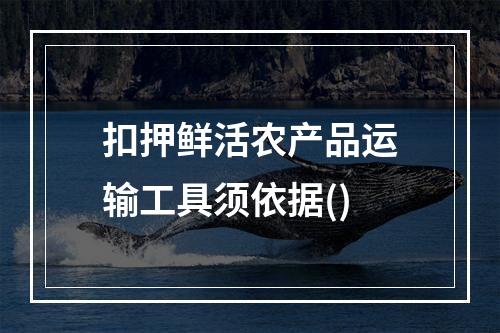 扣押鲜活农产品运输工具须依据()