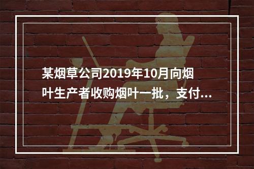 某烟草公司2019年10月向烟叶生产者收购烟叶一批，支付不含