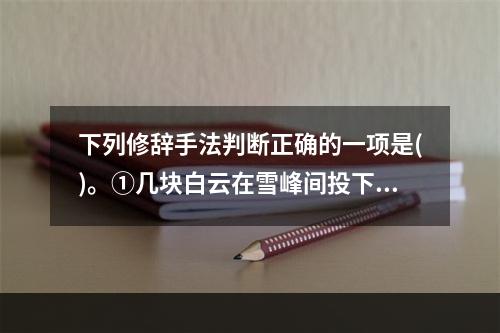 下列修辞手法判断正确的一项是()。①几块白云在雪峰间投下云影