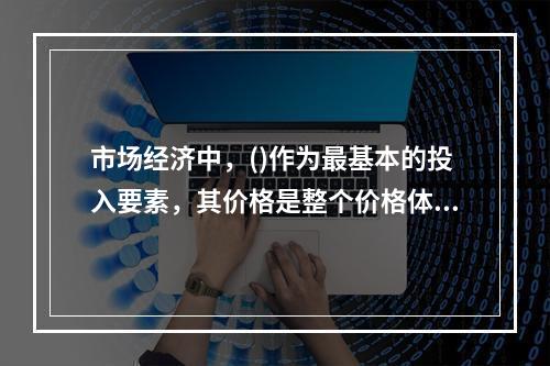 市场经济中，()作为最基本的投入要素，其价格是整个价格体系的