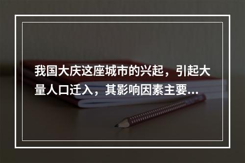 我国大庆这座城市的兴起，引起大量人口迁入，其影响因素主要是(