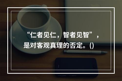 “仁者见仁，智者见智”，是对客观真理的否定。()