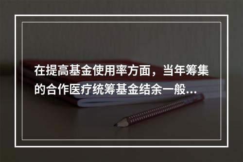 在提高基金使用率方面，当年筹集的合作医疗统筹基金结余一般应不