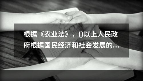 根据《农业法》，()以上人民政府根据国民经济和社会发展的中长