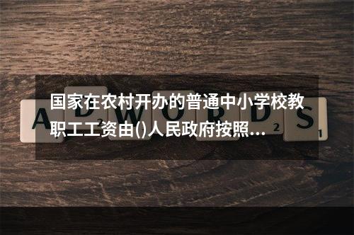 国家在农村开办的普通中小学校教职工工资由()人民政府按照国家