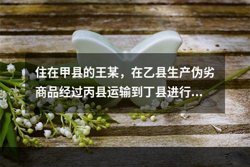 住在甲县的王某，在乙县生产伪劣商品经过丙县运输到丁县进行销售