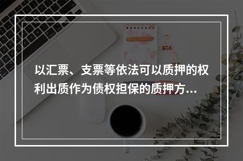 以汇票、支票等依法可以质押的权利出质作为债权担保的质押方式是