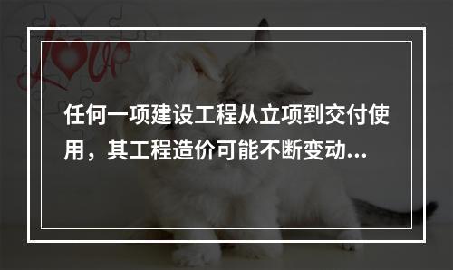 任何一项建设工程从立项到交付使用，其工程造价可能不断变动，直