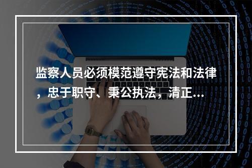 监察人员必须模范遵守宪法和法律，忠于职守、秉公执法，清正廉洁