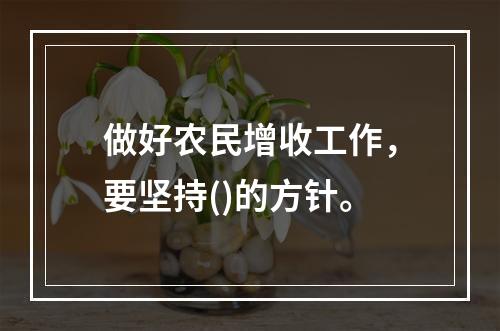 做好农民增收工作，要坚持()的方针。