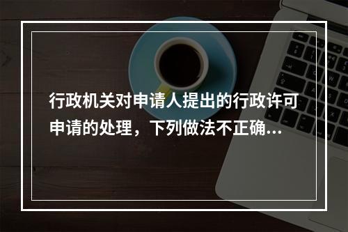 行政机关对申请人提出的行政许可申请的处理，下列做法不正确的是