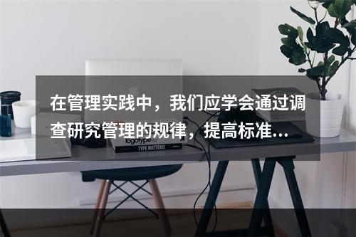 在管理实践中，我们应学会通过调查研究管理的规律，提高标准水平