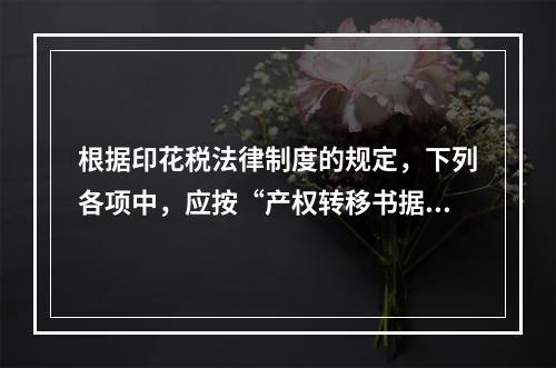 根据印花税法律制度的规定，下列各项中，应按“产权转移书据”计