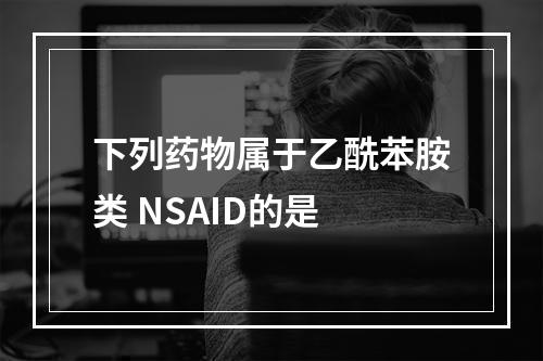 下列药物属于乙酰苯胺类 NSAID的是