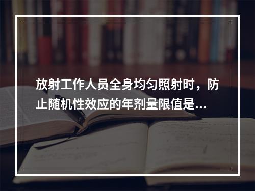 放射工作人员全身均匀照射时，防止随机性效应的年剂量限值是（　