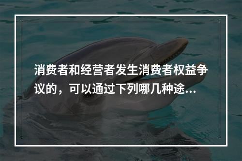 消费者和经营者发生消费者权益争议的，可以通过下列哪几种途径解