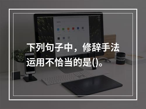 下列句子中，修辞手法运用不恰当的是()。