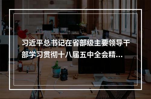 习近平总书记在省部级主要领导干部学习贯彻十八届五中全会精神专