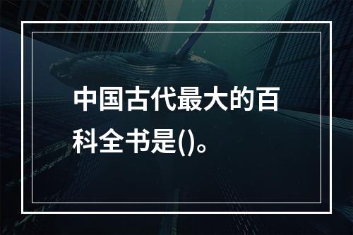 中国古代最大的百科全书是()。