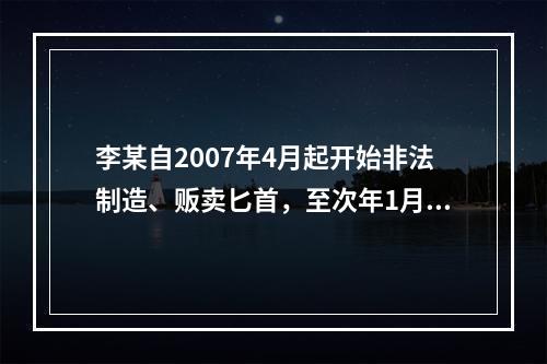 李某自2007年4月起开始非法制造、贩卖匕首，至次年1月停止