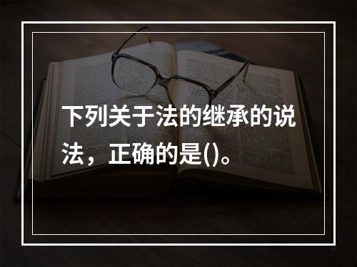 下列关于法的继承的说法，正确的是()。