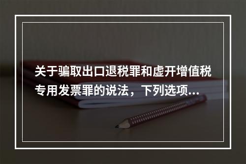 关于骗取出口退税罪和虚开增值税专用发票罪的说法，下列选项错误