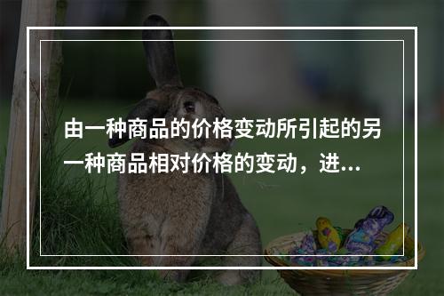 由一种商品的价格变动所引起的另一种商品相对价格的变动，进而由