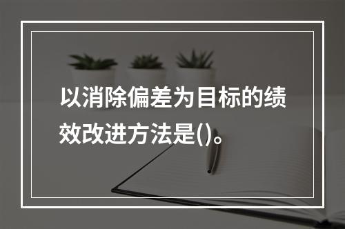 以消除偏差为目标的绩效改进方法是()。