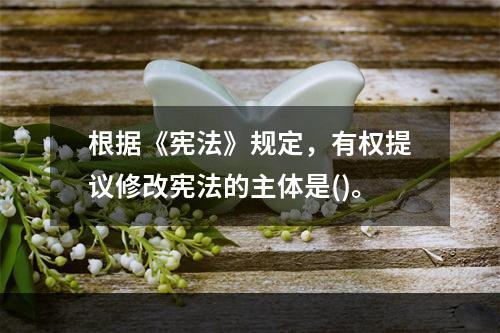 根据《宪法》规定，有权提议修改宪法的主体是()。