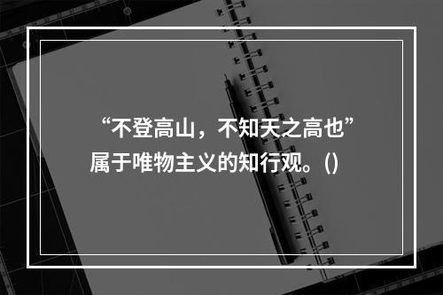 “不登高山，不知天之高也”属于唯物主义的知行观。()