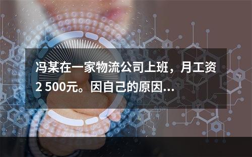 冯某在一家物流公司上班，月工资2 500元。因自己的原因给其