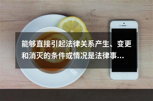 能够直接引起法律关系产生、变更和消灭的条件或情况是法律事实。