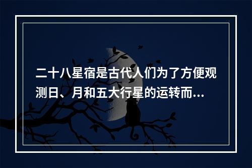 二十八星宿是古代人们为了方便观测日、月和五大行星的运转而发明