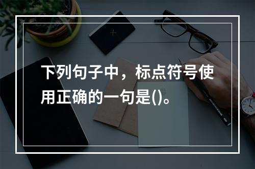 下列句子中，标点符号使用正确的一句是()。