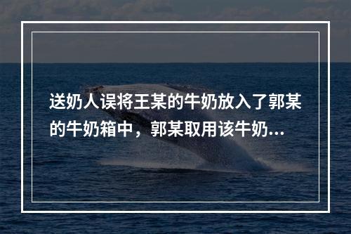 送奶人误将王某的牛奶放入了郭某的牛奶箱中，郭某取用该牛奶属于