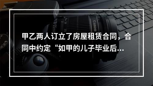 甲乙两人订立了房屋租赁合同，合同中约定“如甲的儿子毕业后回来