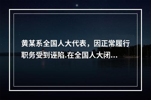 黄某系全国人大代表，因正常履行职务受到诬陷.在全国人大闭会期