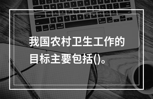 我国农村卫生工作的目标主要包括()。