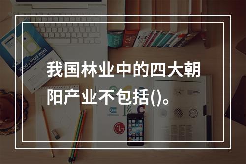 我国林业中的四大朝阳产业不包括()。