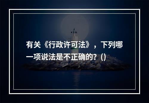 有关《行政许可法》，下列哪一项说法是不正确的？()