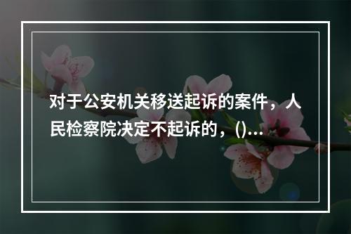 对于公安机关移送起诉的案件，人民检察院决定不起诉的，()。