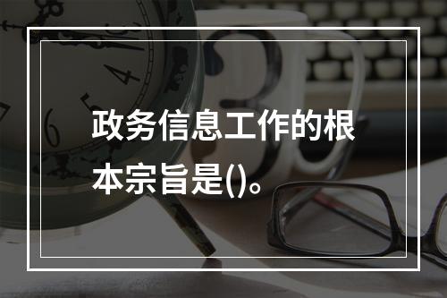 政务信息工作的根本宗旨是()。