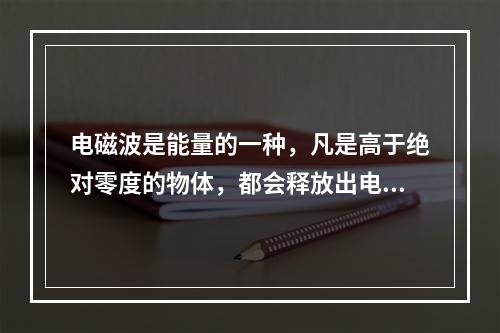 电磁波是能量的一种，凡是高于绝对零度的物体，都会释放出电磁波