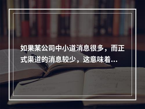 如果某公司中小道消息很多，而正式渠道的消息较少，这意味着该公