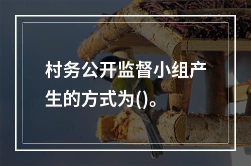 村务公开监督小组产生的方式为()。