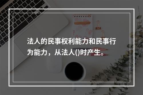 法人的民事权利能力和民事行为能力，从法人()时产生。