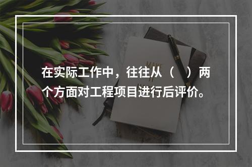 在实际工作中，往往从（　）两个方面对工程项目进行后评价。