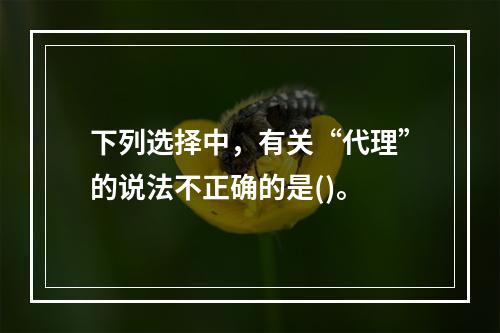 下列选择中，有关“代理”的说法不正确的是()。